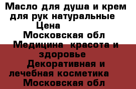 Масло для душа и крем для рук натуральные › Цена ­ 1 500 - Московская обл. Медицина, красота и здоровье » Декоративная и лечебная косметика   . Московская обл.